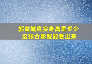 郭富城真实身高是多少 这张合影就能看出来